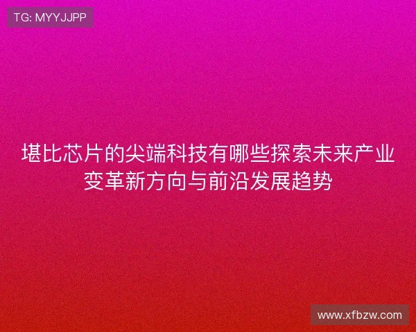 堪比芯片的尖端科技有哪些探索未来产业变革新方向与前沿发展趋势